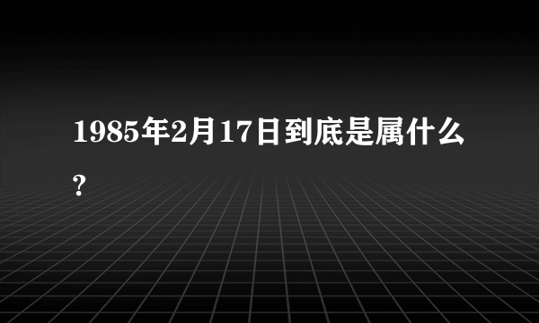 1985年2月17日到底是属什么?