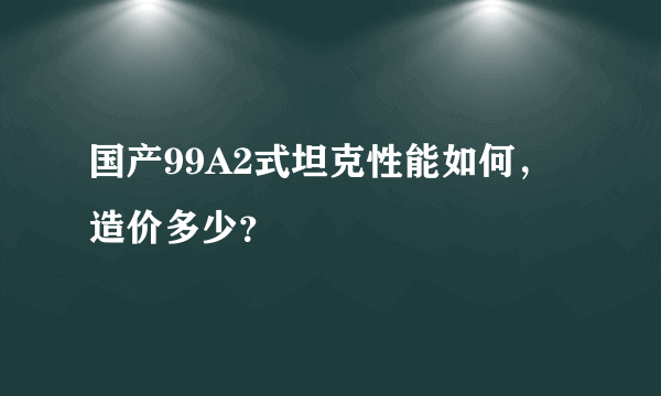 国产99A2式坦克性能如何，造价多少？