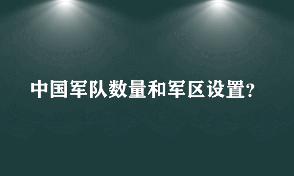 中国军队数量和军区设置？