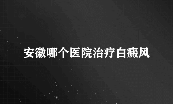 安徽哪个医院治疗白癜风