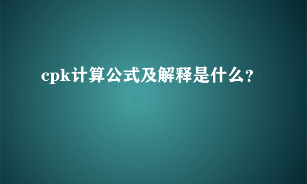 cpk计算公式及解释是什么？