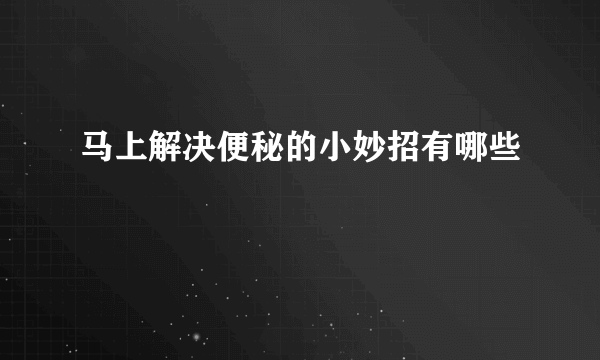 马上解决便秘的小妙招有哪些