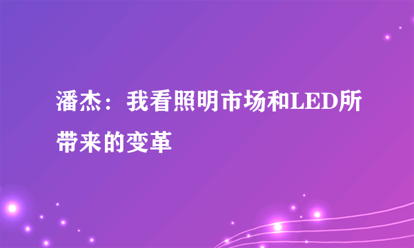 潘杰：我看照明市场和LED所带来的变革