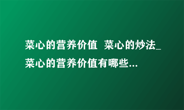 菜心的营养价值  菜心的炒法_菜心的营养价值有哪些呢_菜心应该怎么炒