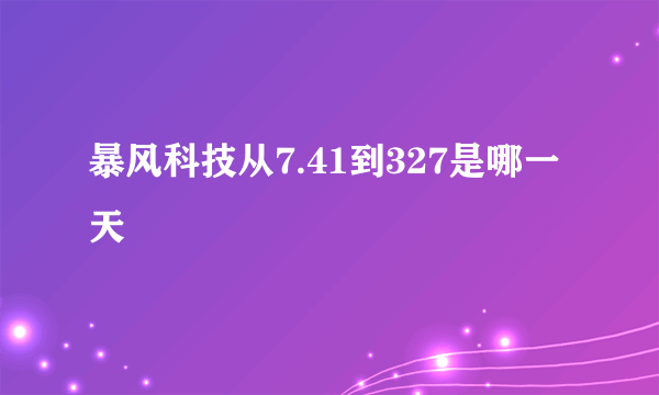 暴风科技从7.41到327是哪一天