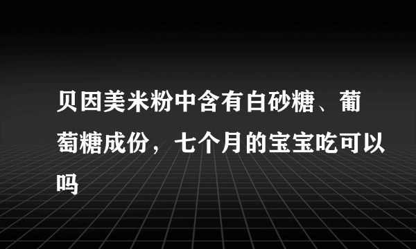 贝因美米粉中含有白砂糖、葡萄糖成份，七个月的宝宝吃可以吗