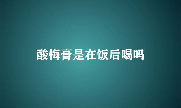 酸梅膏是在饭后喝吗