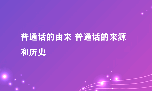 普通话的由来 普通话的来源和历史