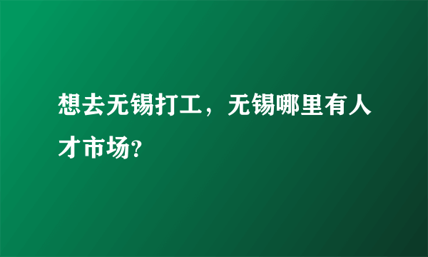 想去无锡打工，无锡哪里有人才市场？