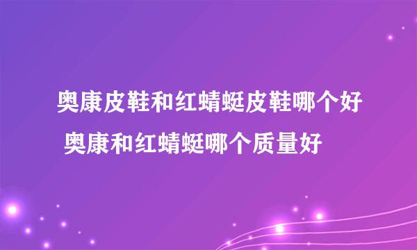 奥康皮鞋和红蜻蜓皮鞋哪个好 奥康和红蜻蜓哪个质量好