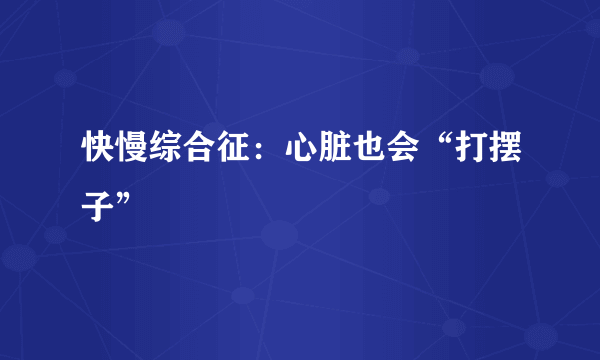 快慢综合征：心脏也会“打摆子”