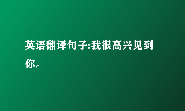 英语翻译句子:我很高兴见到你。