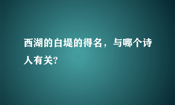 西湖的白堤的得名，与哪个诗人有关?