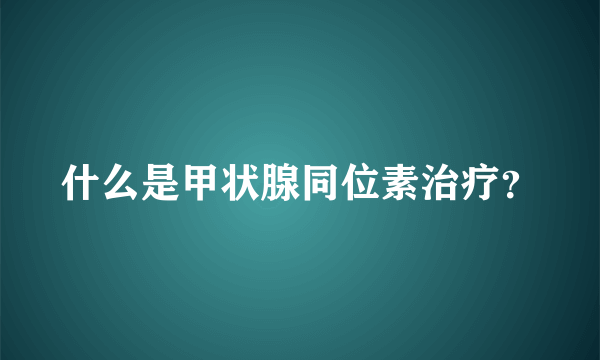 什么是甲状腺同位素治疗？