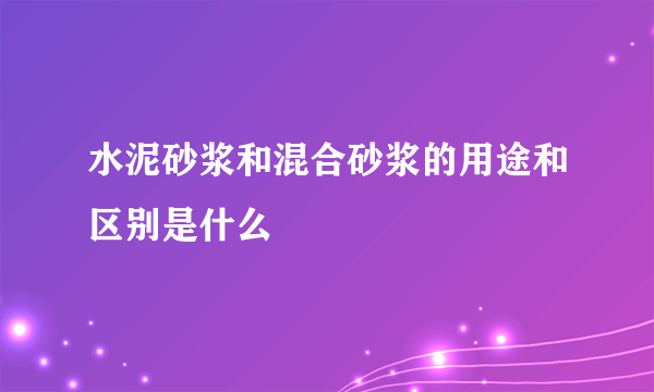 水泥砂浆和混合砂浆的用途和区别是什么