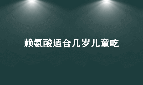 赖氨酸适合几岁儿童吃