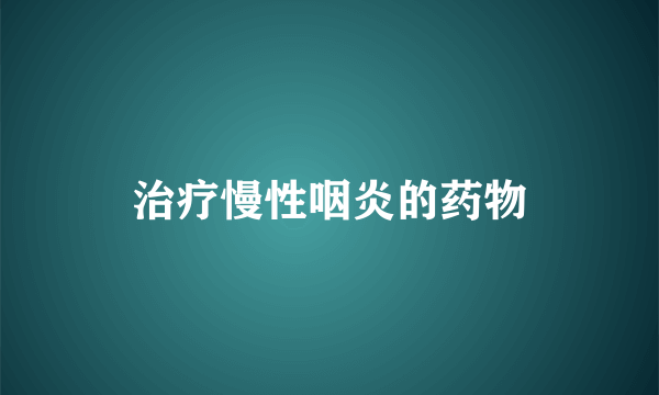 治疗慢性咽炎的药物