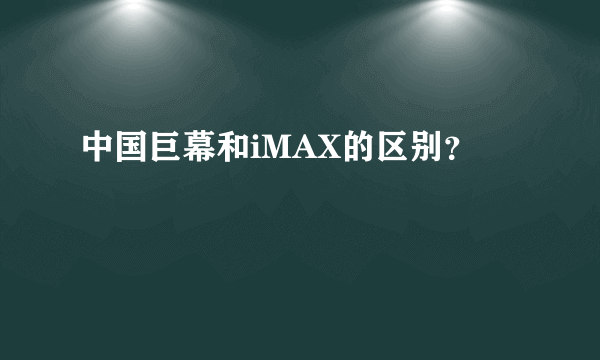 中国巨幕和iMAX的区别？