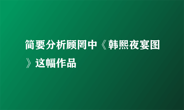 简要分析顾罔中《韩熙夜宴图》这幅作品