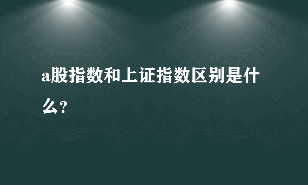 a股指数和上证指数区别是什么？