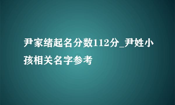 尹家绪起名分数112分_尹姓小孩相关名字参考