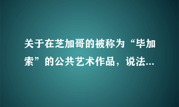 关于在芝加哥的被称为“毕加索”的公共艺术作品，说法不恰当的是（）。