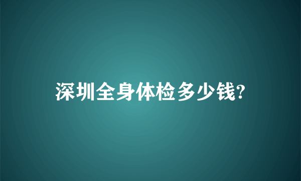 深圳全身体检多少钱?