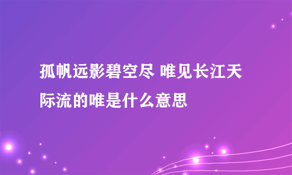 孤帆远影碧空尽 唯见长江天际流的唯是什么意思