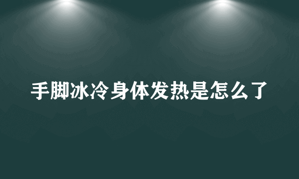 手脚冰冷身体发热是怎么了