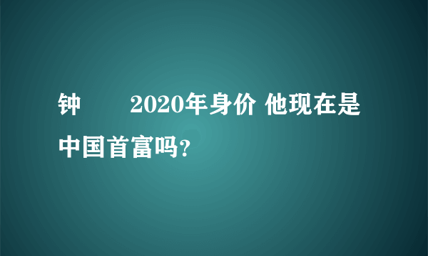 钟睒睒2020年身价 他现在是中国首富吗？