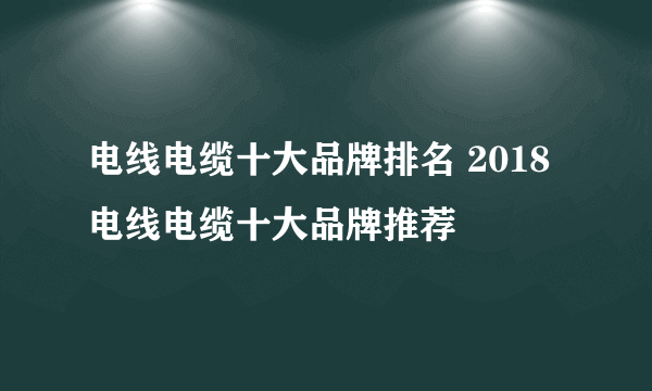 电线电缆十大品牌排名 2018电线电缆十大品牌推荐