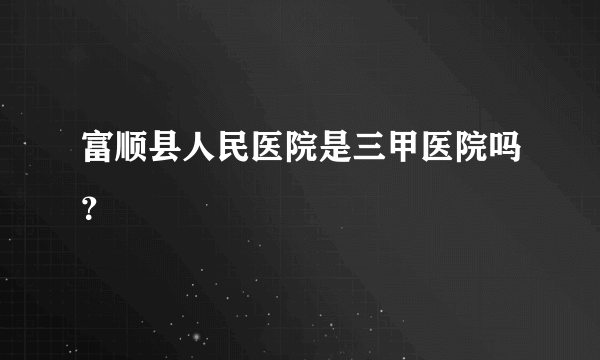 富顺县人民医院是三甲医院吗？