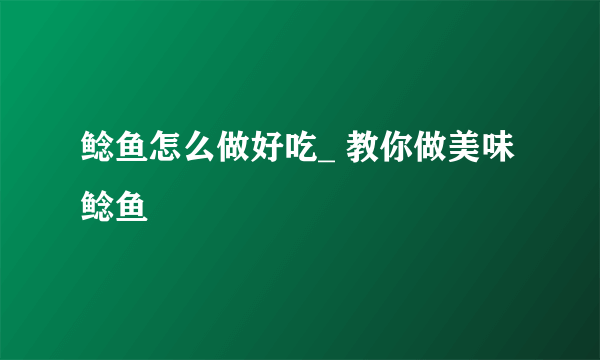 鲶鱼怎么做好吃_ 教你做美味鲶鱼