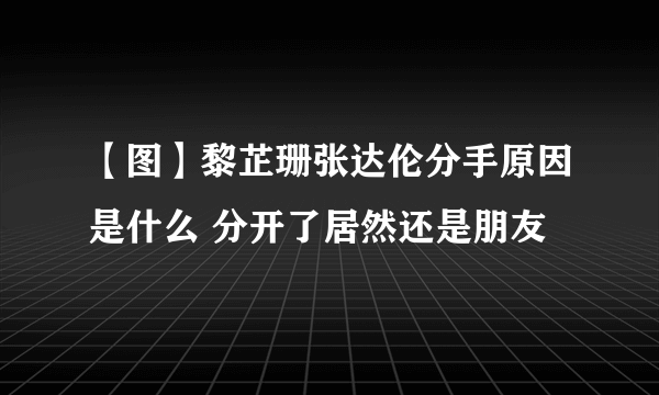 【图】黎芷珊张达伦分手原因是什么 分开了居然还是朋友