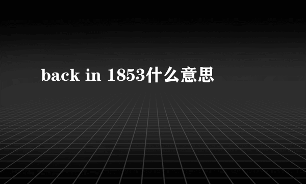 back in 1853什么意思