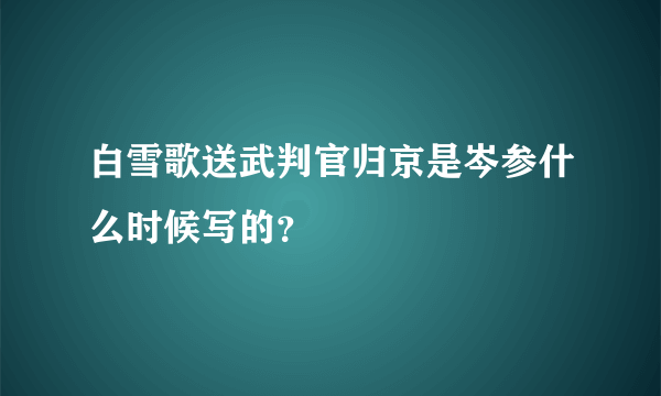 白雪歌送武判官归京是岑参什么时候写的？