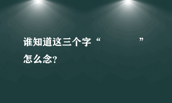 谁知道这三个字“犇 羴 鱻 ”怎么念？