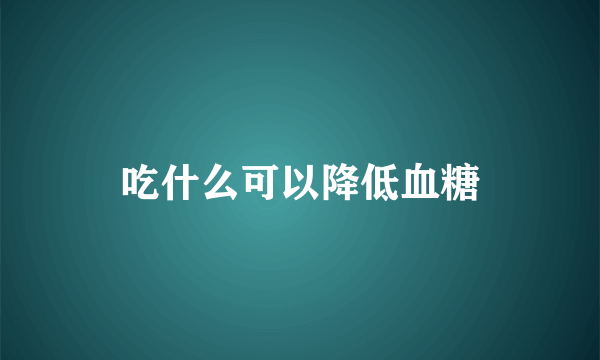 吃什么可以降低血糖