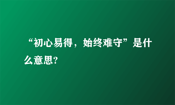 “初心易得，始终难守”是什么意思?