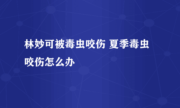 林妙可被毒虫咬伤 夏季毒虫咬伤怎么办