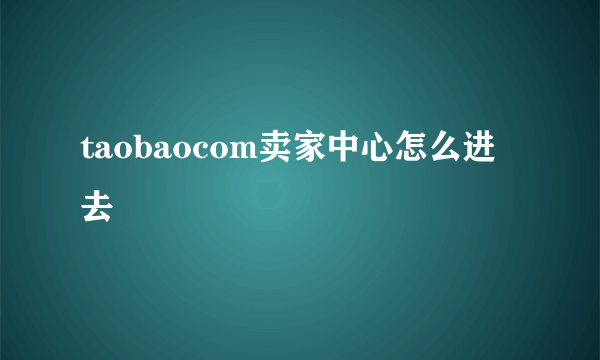 taobaocom卖家中心怎么进去