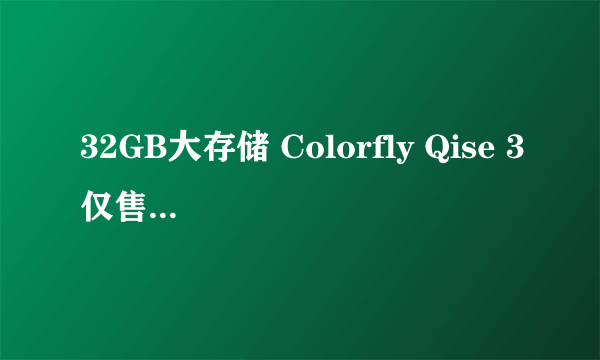 32GB大存储 Colorfly Qise 3仅售1199元