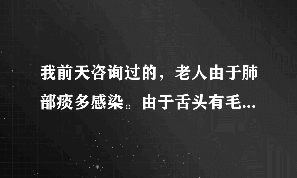 我前天咨询过的，老人由于肺部痰多感染。由于舌头有毛病治疗过后发硬。现在的情况主要是痰吐不出来，吃饭老..