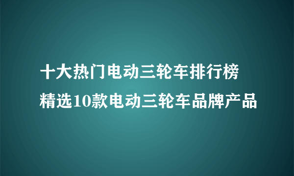 十大热门电动三轮车排行榜 精选10款电动三轮车品牌产品