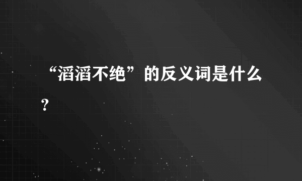 “滔滔不绝”的反义词是什么？