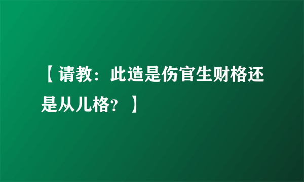 【请教：此造是伤官生财格还是从儿格？】