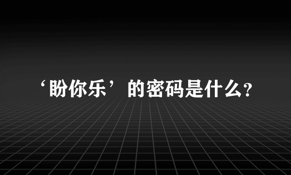 ‘盼你乐’的密码是什么？