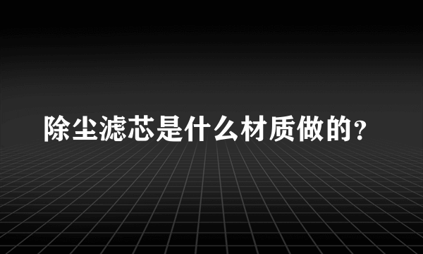 除尘滤芯是什么材质做的？