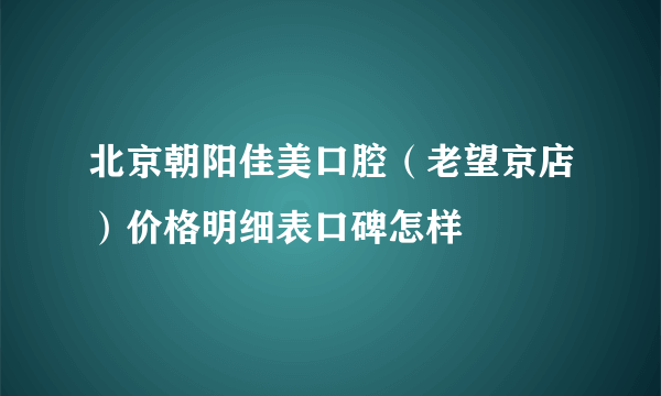 北京朝阳佳美口腔（老望京店）价格明细表口碑怎样