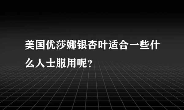 美国优莎娜银杏叶适合一些什么人士服用呢？